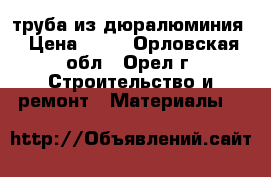 труба из дюралюминия › Цена ­ 30 - Орловская обл., Орел г. Строительство и ремонт » Материалы   